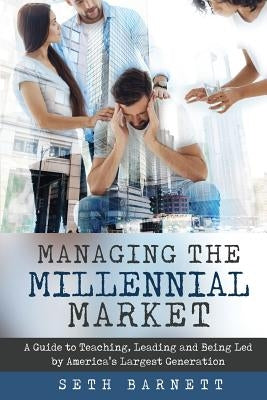 Managing the Millennial Market: A Guide to Teaching, Leading and Being Led by America's Largest Generation by Barnett, Seth