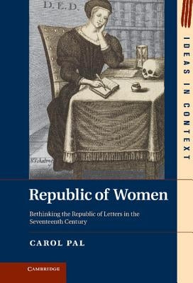 Republic of Women: Rethinking the Republic of Letters in the Seventeenth Century by Pal, Carol