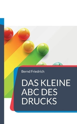 Das kleine ABC des Drucks: Alles, was man rund um den Druck wissen sollte by Friedrich, Bernd