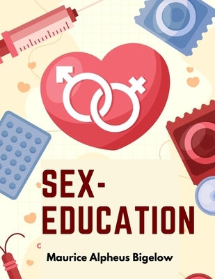 Sex-Education: A Series of Lectures Concerning Knowledge of Sex in Its Relation to Human Life by Maurice Alpheus Bigelow