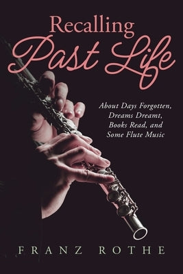 Recalling Past Life: About Days Forgotten, Dreams Dreamt, Books Read, and Some Flute Music by Rothe, Franz