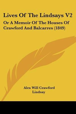 Lives Of The Lindsays V2: Or A Memoir Of The Houses Of Crawford And Balcarres (1849) by Lindsay, Alex Will Crawford
