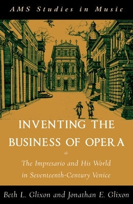 Inventing the Business of Opera: The Impresario and His World in Seventeenth Century Venice by Glixon, Beth