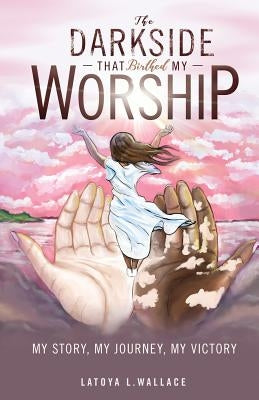 The Darkside that Birthed My Worship by Wallace, Latoya L.