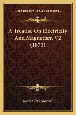 A Treatise on Electricity and Magnetism V2 (1873) a Treatise on Electricity and Magnetism V2 (1873) by Maxwell, James Clerk