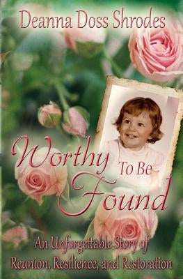 Worthy To Be Found: An Unforgettable Story of Reunion, Resilience, and Restoration by Doss Shrodes, Deanna