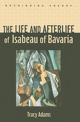 The Life and Afterlife of Isabeau of Bavaria by Adams, Tracy