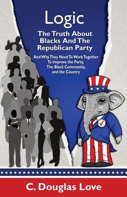 Logic: The Truth About Blacks and the Republican Party: And Why They Need To Work Together To Improve The Party, The Black Co by Love, C. Douglas