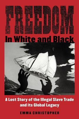 Freedom in White and Black: A Lost Story of the Illegal Slave Trade and Its Global Legacy by Christopher, Emma
