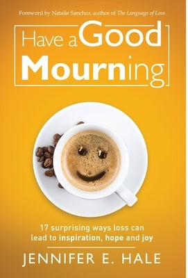 Have a Good Mourning: 17 Surprising Ways Loss Can Lead to Inspiration, Hope and Joy by Hale, Jennifer