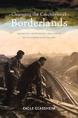 Cleansing the Czechoslovak Borderlands: Migration, Environment, and Health in the Former Sudetenland by Glassheim, Eagle