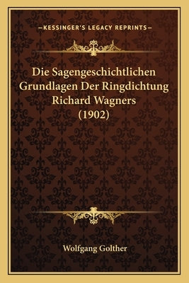 Die Sagengeschichtlichen Grundlagen Der Ringdichtung Richard Wagners (1902) by Golther, Wolfgang