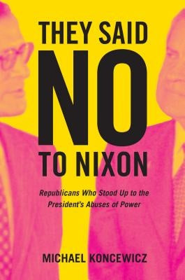 They Said No to Nixon: Republicans Who Stood Up to the Presidentâ (Tm)S Abuses of Power by Koncewicz, Michael