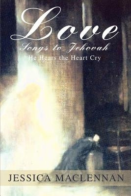 Love Songs to Jehovah: He Hears the Heart Cry by MacLennan, Jessica