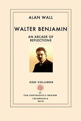 Walter Benjamin: An Arcade of Reflections by Wall, Alan