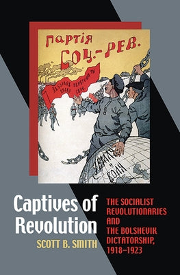 Captives of Revolution: The Socialist Revolutionaries and the Bolshevik Dictatorship, 1918-1923 by Smith, Scott B.