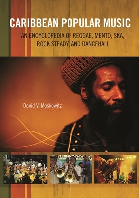 Caribbean Popular Music: An Encyclopedia of Reggae, Mento, Ska, Rock Steady, and Dancehall by Moskowitz, David V.
