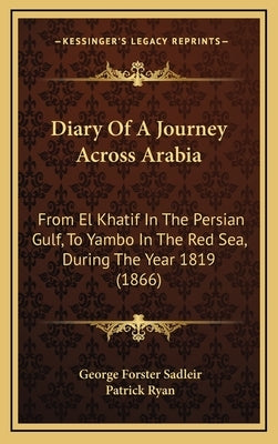 Diary Of A Journey Across Arabia: From El Khatif In The Persian Gulf, To Yambo In The Red Sea, During The Year 1819 (1866) by Sadleir, George Forster