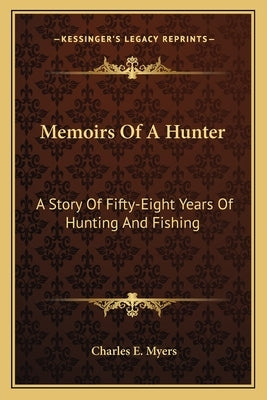Memoirs of a Hunter: A Story of Fifty-Eight Years of Hunting and Fishing by Myers, Charles E.