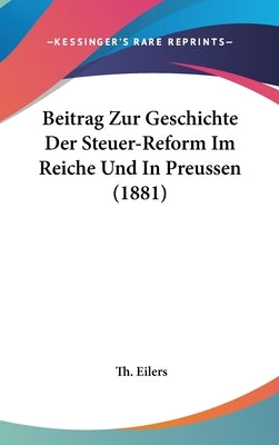 Beitrag Zur Geschichte Der Steuer-Reform Im Reiche Und in Preussen (1881) by Eilers, Th