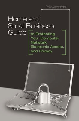 Home and Small Business Guide to Protecting Your Computer Network, Electronic Assets, and Privacy by Alexander, Philip