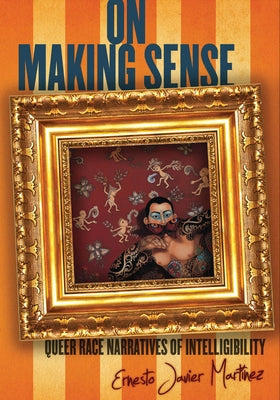 On Making Sense: Queer Race Narratives of Intelligibility by Martínez, Ernesto Javier