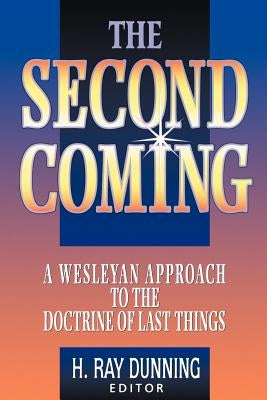 The Second Coming: A Wesleyan Approach to the Doctrine of Last Things by Dunning, H. Ray
