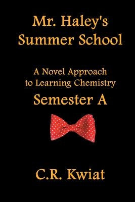 Mr. Haley's Summer School: A Novel Approach to Learning Chemistry - Semester a by Kwiat, C. R.