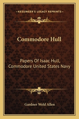 Commodore Hull: Papers of Isaac Hull, Commodore United States Navy by Allen, Gardner Weld