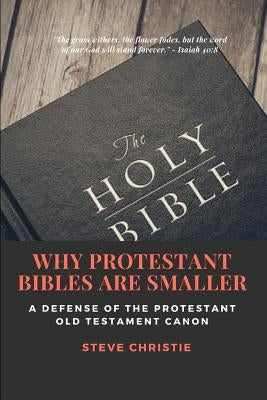 Why Protestant Bibles Are Smaller: A Defense of the Protestant Old Testament Canon by Christie, Steve
