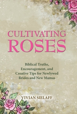 Cultivating Roses: Biblical Truths, Encouragement, and Creative Tips for Newlywed Brides and New Mamas by Sielaff, Vivian