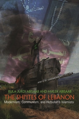 The Shi'ites of Lebanon: Modernism, Communism, and Hizbullah's Islamists by Abisaab, Rula Jurdi