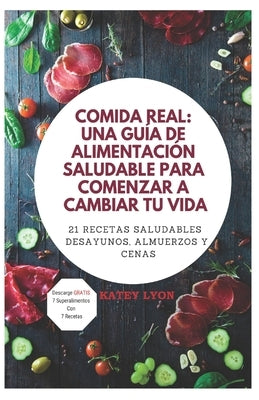 Comida Real: Una Guía De Alimentación Saludable Para Comenzar A Cambiar Tu Vida: 21 Recetas Saludables: Desayunos, Almuerzos y Cena by LC, Mar&#237;a Alejandra