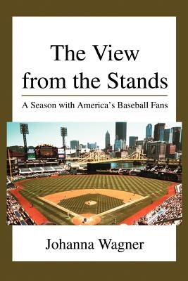 The View from the Stands: A Season with America's Baseball Fans by Wagner, Johanna