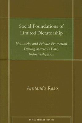 Social Foundations of Limited Dictatorship: Networks and Private Protection During Mexico's Early Industrialization by Razo, Armando