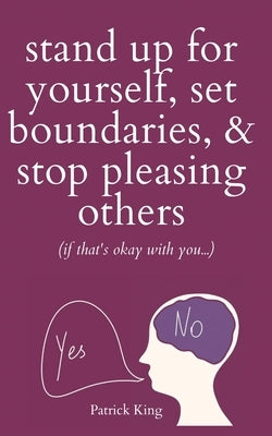 Stand Up For Yourself, Set Boundaries, & Stop Pleasing Others (if that's okay with you?) by King, Patrick
