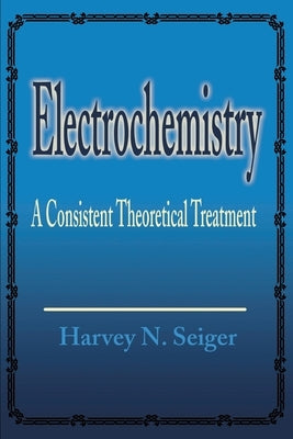 Electrochemistry: A Consistent Theoretical Treatment by Seiger, Harvey N.