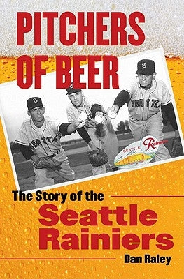 Pitchers of Beer: The Story of the Seattle Rainiers by Raley, Dan