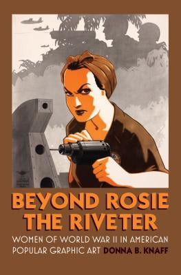 Beyond Rosie the Riveter: Women of World War II in American Popular Graphic Art by Knaff, Donna B.