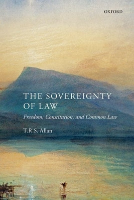 The Sovereignty of Law: Freedom, Constitution, and Common Law by Allan, T. R. S.