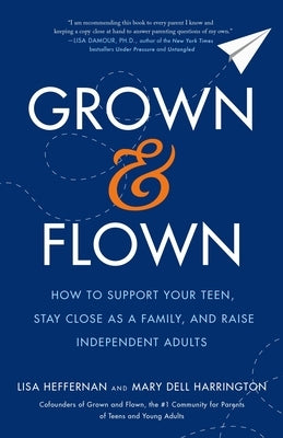 Grown and Flown: How to Support Your Teen, Stay Close as a Family, and Raise Independent Adults by Heffernan, Lisa