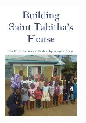 Building Saint Tabitha's House: The Story of a Greek Orthodox Orphanage in Kenya by Astle, M. R.