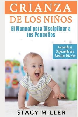 Crianza de Los Niños: El Manual para Disciplinar a Tus Pequeños- Ganando y Superando Las Batallas Diarias by Miller, Stacy