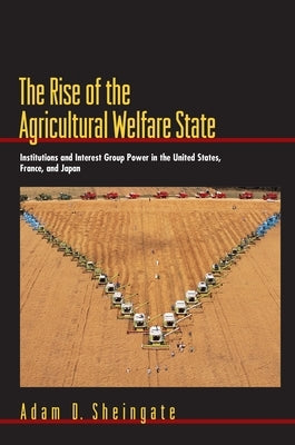 The Rise of the Agricultural Welfare State: Institutions and Interest Group Power in the United States, France, and Japan by Sheingate, Adam D.