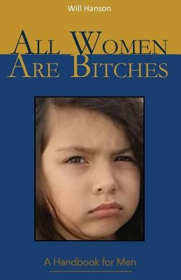 All Women Are Bitches: A Handbook for Men by Hanson, Will