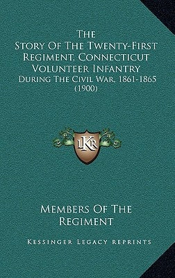 The Story Of The Twenty-First Regiment, Connecticut Volunteer Infantry: During The Civil War, 1861-1865 (1900) by Members of the Regiment