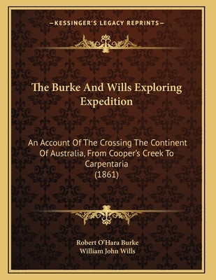 The Burke And Wills Exploring Expedition: An Account Of The Crossing The Continent Of Australia, From Cooper's Creek To Carpentaria (1861) by Burke, Robert O'Hara