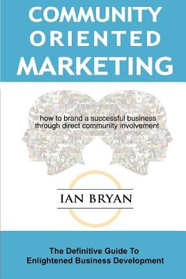 Community-Oriented Marketing: The Definitive Guide to Enlightened Business Development by Bryan, Ian