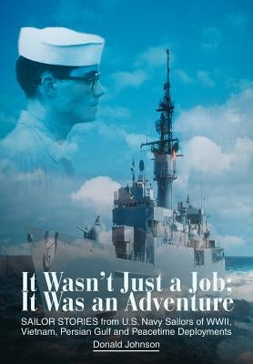 It Wasn't Just a Job; It Was an Adventure: SAILOR STORIES from U.S. Navy Sailors of WWII, Vietnam, Persian Gulf and Peacetime Deployments by Johnson, Donald