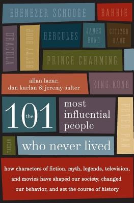 The 101 Most Influential People Who Never Lived: How Characters of Fiction, Myth, Legends, Television, and Movies Have Shaped Our Society, Changed Our by Lazar, Allan
